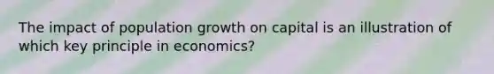 The impact of population growth on capital is an illustration of which key principle in economics?