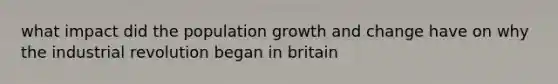 what impact did the population growth and change have on why the industrial revolution began in britain