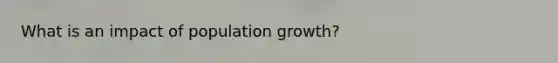 What is an impact of population growth?