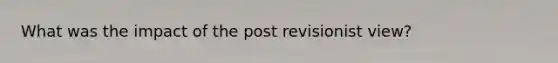 What was the impact of the post revisionist view?