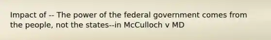 Impact of -- The power of the federal government comes from the people, not the states--in McCulloch v MD