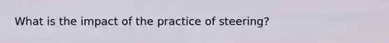 What is the impact of the practice of steering?