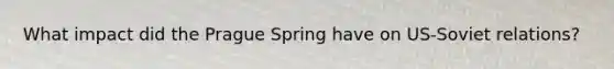 What impact did the Prague Spring have on US-Soviet relations?