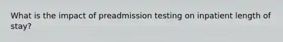 What is the impact of preadmission testing on inpatient length of stay?