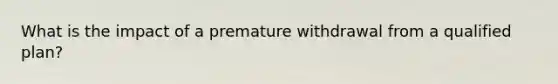 What is the impact of a premature withdrawal from a qualified plan?