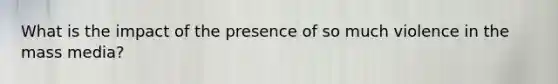 What is the impact of the presence of so much violence in the mass media?