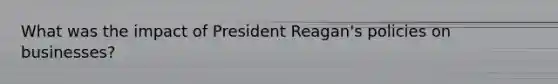 What was the impact of President Reagan's policies on businesses?