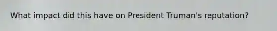 What impact did this have on President Truman's reputation?