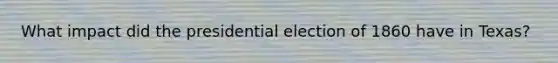 What impact did the presidential election of 1860 have in Texas?