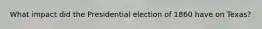 What impact did the Presidential election of 1860 have on Texas?