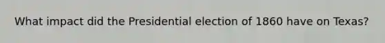 What impact did the Presidential election of 1860 have on Texas?