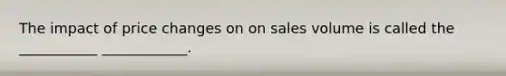 The impact of price changes on on sales volume is called the ___________ ____________.
