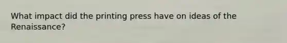 What impact did the printing press have on ideas of the Renaissance?