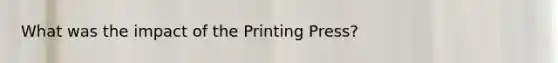 What was the impact of the Printing Press?