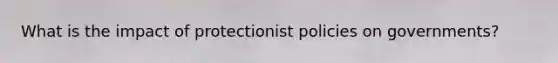 What is the impact of protectionist policies on governments?