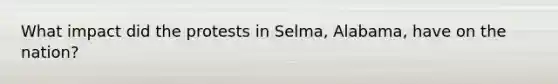 What impact did the protests in Selma, Alabama, have on the nation?