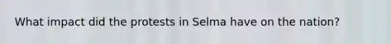 What impact did the protests in Selma have on the nation?