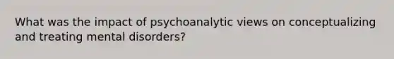 What was the impact of psychoanalytic views on conceptualizing and treating mental disorders?