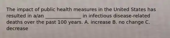 The impact of public health measures in the United States has resulted in a/an _______________ in infectious disease-related deaths over the past 100 years. A. increase B. no change C. decrease