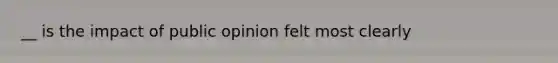 __ is the impact of public opinion felt most clearly