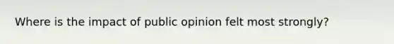 Where is the impact of public opinion felt most strongly?