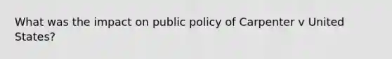 What was the impact on public policy of Carpenter v United States?