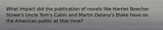 What impact did the publication of novels like Harriet Beecher Stowe's Uncle Tom's Cabin and Martin Delany's Blake have on the American public at that time?