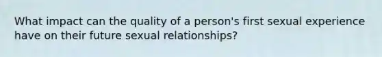 What impact can the quality of a person's first sexual experience have on their future sexual relationships?