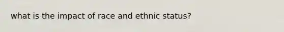 what is the impact of race and ethnic status?