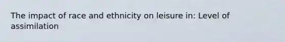 The impact of race and ethnicity on leisure in: Level of assimilation