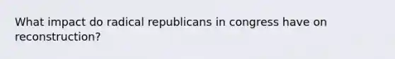 What impact do radical republicans in congress have on reconstruction?