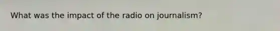 What was the impact of the radio on journalism?