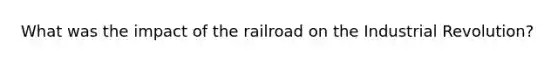 What was the impact of the railroad on the Industrial Revolution?