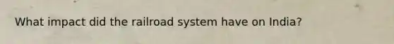What impact did the railroad system have on India?