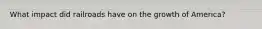 What impact did railroads have on the growth of America?