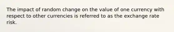 The impact of random change on the value of one currency with respect to other currencies is referred to as the exchange rate risk.