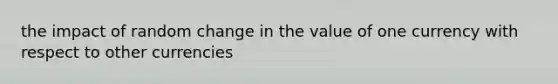 the impact of random change in the value of one currency with respect to other currencies