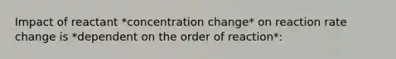 Impact of reactant *concentration change* on reaction rate change is *dependent on the order of reaction*: