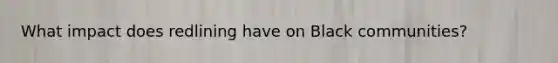 What impact does redlining have on Black communities?
