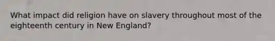 What impact did religion have on slavery throughout most of the eighteenth century in New England?