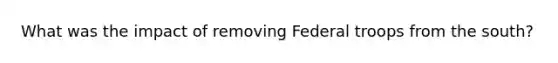 What was the impact of removing Federal troops from the south?