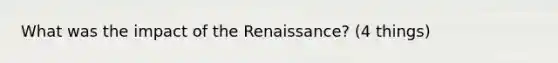 What was the impact of the Renaissance? (4 things)