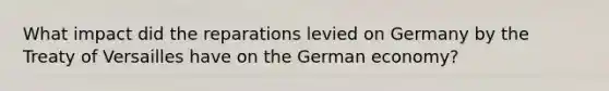 What impact did the reparations levied on Germany by the Treaty of Versailles have on the German economy?