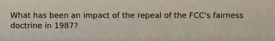 What has been an impact of the repeal of the FCC's fairness doctrine in 1987?