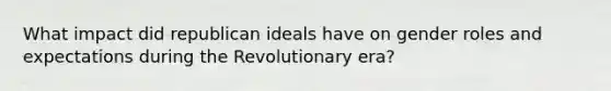 What impact did republican ideals have on gender roles and expectations during the Revolutionary era?