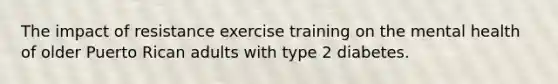 The impact of resistance exercise training on the mental health of older Puerto Rican adults with type 2 diabetes.