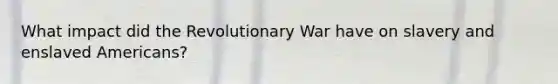 What impact did the Revolutionary War have on slavery and enslaved Americans?