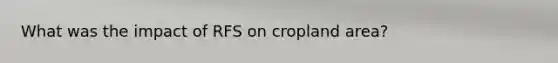 What was the impact of RFS on cropland area?