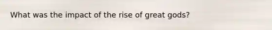 What was the impact of the rise of great gods?