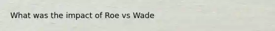 What was the impact of Roe vs Wade